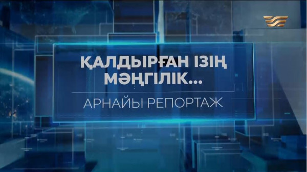 &laquo;Қалдырған ізің мәңгілік...&raquo; | Арнайы репортаж