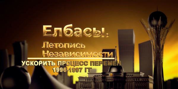 Документальный фильм «Елбасы. Летопись Независимости». Ускорить процесс перемен (1996-1997 гг.)