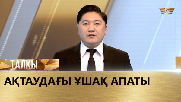 Ақтаудағы ұшақ апаты. &laquo;Талқы&raquo;