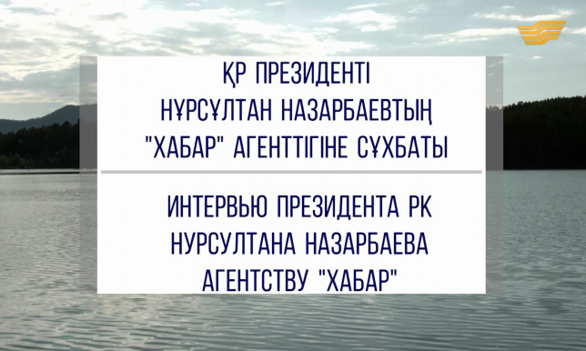 Арнайы шығарылым. ҚР Президенті Нұрсұлтан Назарбаевтың «Хабар» Агенттігіне сұхбаты