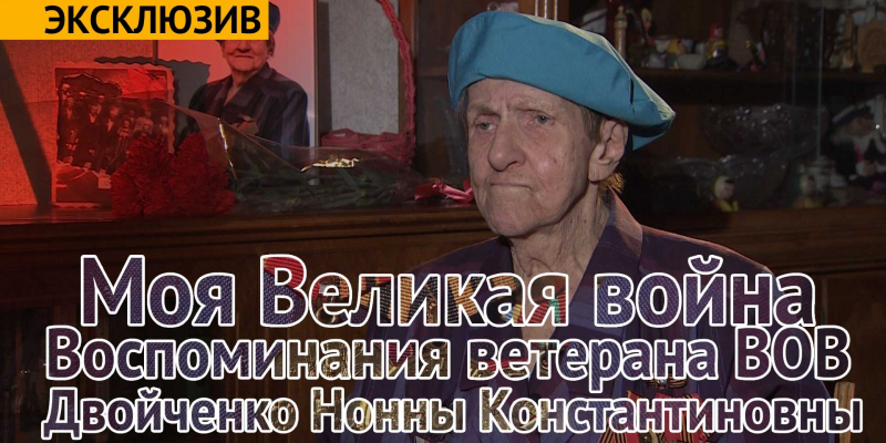 Эксклюзив. Моя Великая война. Воспоминания ветерана ВОВ Двойченко Нонны Константиновны