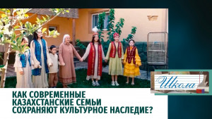 Как современные казахстанские семьи сохраняют культурное наследие? «Школа»