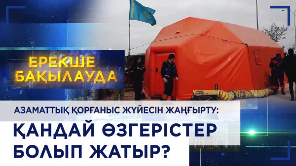 Азаматтық қорғаныс жүйесін жаңғырту: қандай өзгерістер болып жатыр? &laquo;Ерекше бақылауда&raquo;