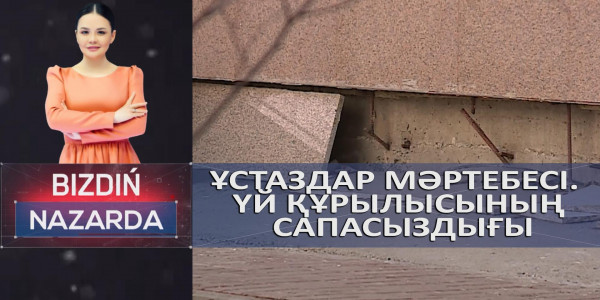 Ұстаздар мәртебесі. Үй құрылысының сапасыздығы. &laquo;Bizdiń nazarda&raquo;
