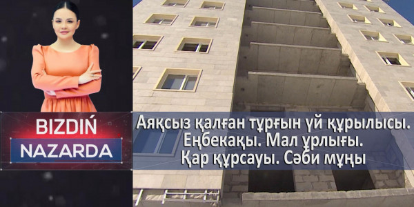 Аяқсыз қалған тұрғын үй құрылысы. Еңбекақы. Мал ұрлығы. Қар құрсауы. Сәби мұңы. &laquo;Bizdiń nazarda&raquo;