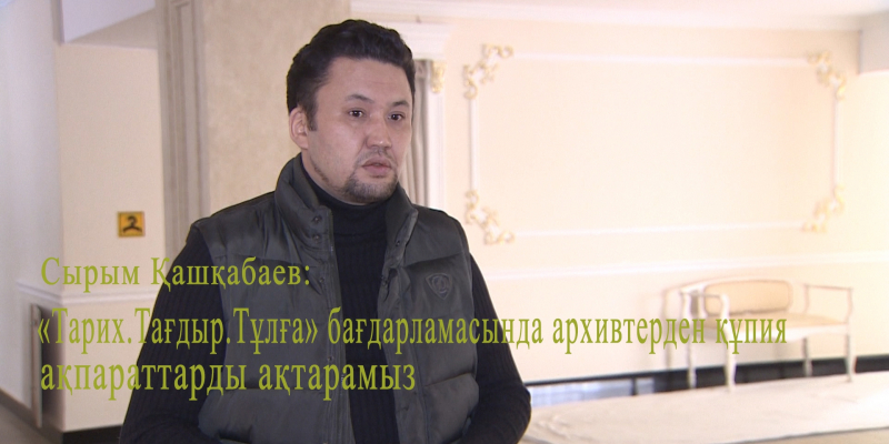 Сырым Қашқабаев: «Тарих. Тағдыр. Тұлға» бағдарламасында архивтерден құпия ақпараттарды ақтарамыз