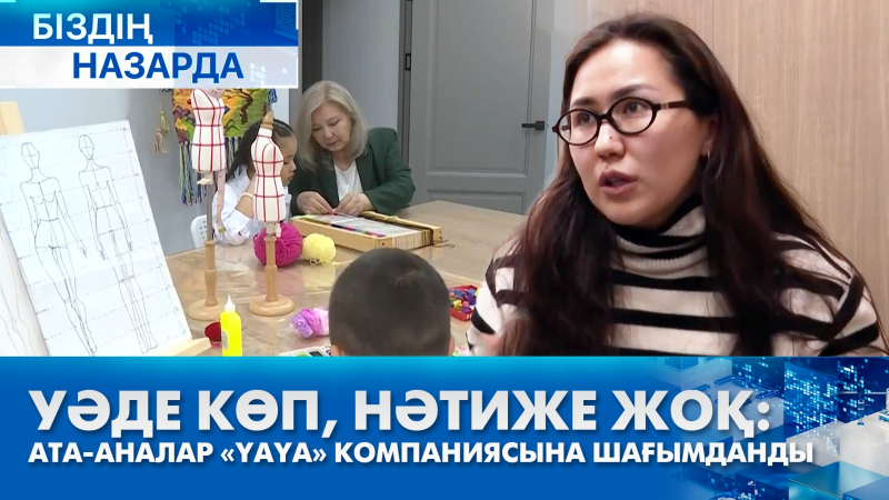 Уәде көп, нәтиже жоқ: ата-аналар «YaYa» компаниясына шағымданды | Біздің назарда