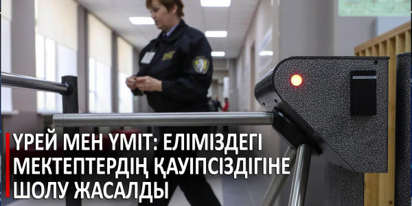 Үрей мен үміт: еліміздегі мектептердің қауіпсіздігіне шолу жасалды