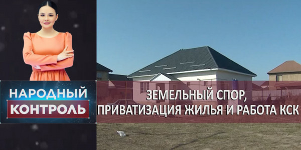 Земельный спор, приватизация жилья и работа КСК. &laquo;Народный контроль&raquo;
