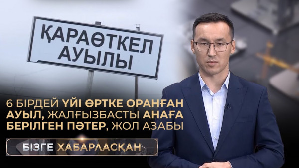 6 бірдей үйі өртке оранған ауыл, жалғызбасты анаға берілген пәтер, жол азабы| Бізге хабарласқан