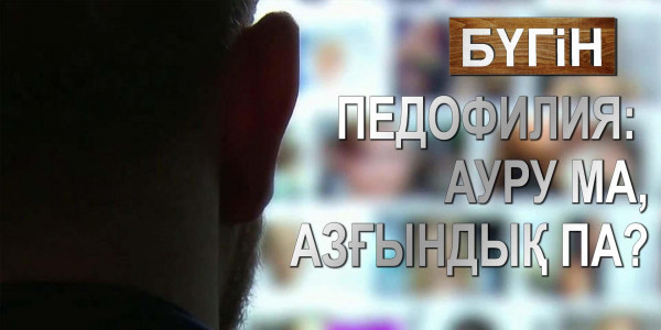 Педофилия: ауру ма, азғындық па? &laquo;Бүгін&raquo;