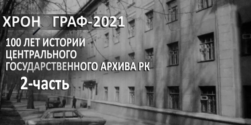 100 лет истории Центрального государственного архива РК. 2-часть. «Хронограф - 2021»