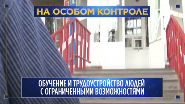 Обучение и трудоустройство людей с ограниченными возможностями. &laquo;На особом контроле&raquo;