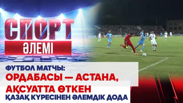 Футбол матчы: Ордабасы &mdash; Астана, Ақсуатта өткен қазақ күресінен әлемдік дода. &laquo;Спорт әлемі&raquo;