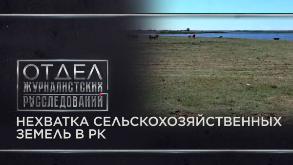 Нехватка сельскохозяйственных земель в РК. &laquo;Отдел журналистских расследований&raquo;