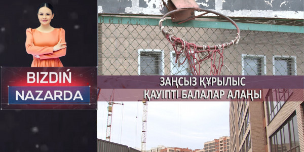 Заңсыз құрылыс. Қауіпті балалар алаңы. &laquo;Bizdiń nazarda&raquo;