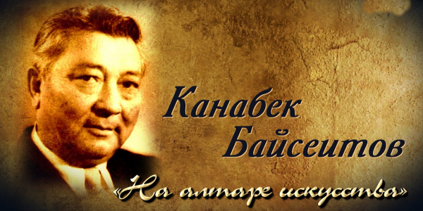 &laquo;Тайны. Судьбы. Имена&raquo;. Канабек Байсеитов. На алтаре искусства