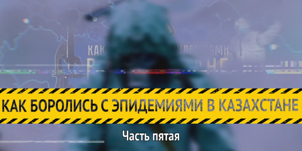 &laquo;Как боролись с эпидемиями в Казахстане&raquo;. Часть пятая