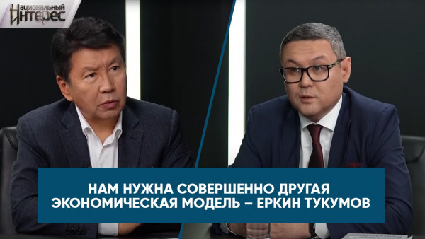 Нам нужна совершенно другая экономическая модель &ndash; Еркин Тукумов. &laquo;Национальный интерес&raquo;