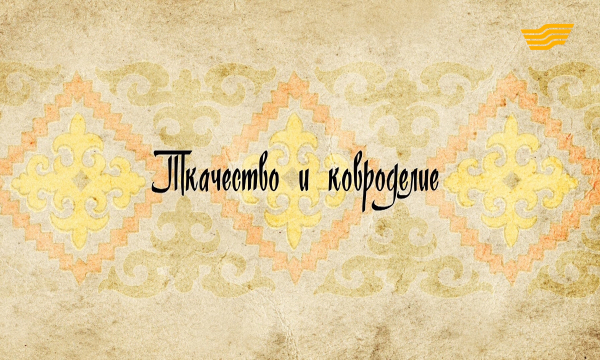 «Декоративно - прикладное искусство казахов». Ткачество и ковроделие