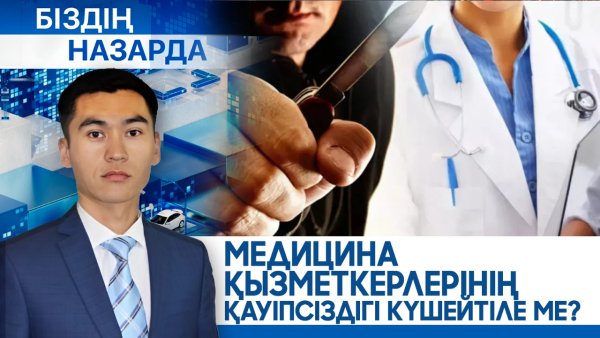Медицина қызметкерлерінің қауіпсіздігі күшейтіле ме? | Біздің назарда