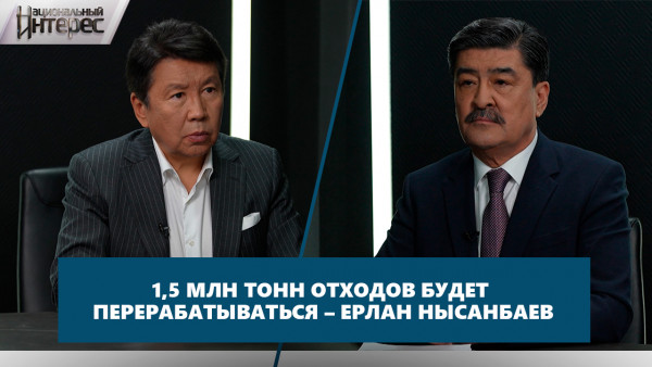 1,5 млн тонн отходов будет перерабатываться &ndash; Ерлан Нысанбаев. &laquo;Национальный интерес&raquo;
