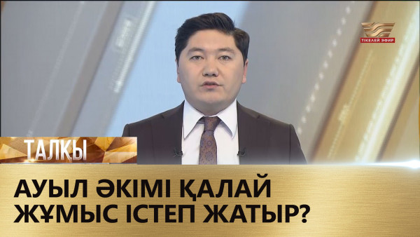 Ауыл әкімі қалай жұмыс істеп жатыр? &laquo;Талқы&raquo;