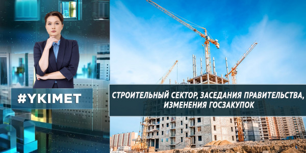 Строительный сектор, заседания правительства, изменения госзакупок. &laquo;Үкімет&raquo;