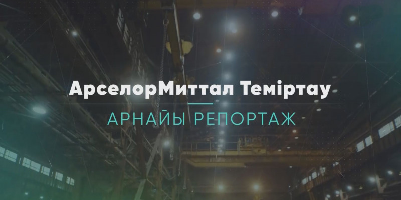 «АрселорМиттал Теміртау» компаниясы. Арнайы репортаж