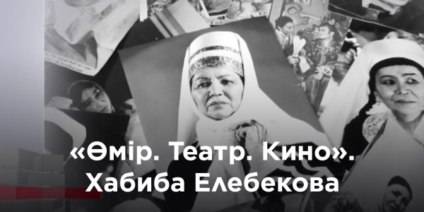 «Өмір. Театр. Кино». Хабиба Елебекова
