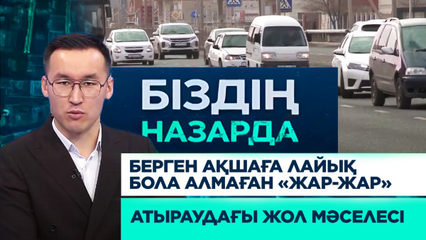 Берген ақшаға лайық бола алмаған &laquo;Жар-жар&raquo;, Атыраудағы жол мәселесі | Біздің назарда