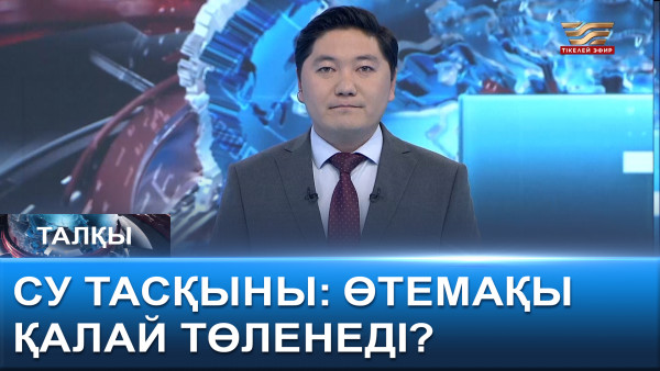 Су тасқыны. Өтемақы қалай төленеді? &laquo;Талқы&raquo;
