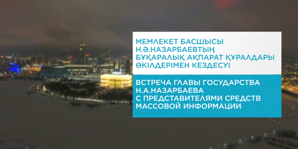 Мемлекет басшысы Н.Ә.Назарбаевтың БАҚ өкілдерімен кездесуі