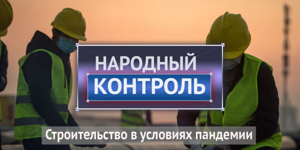 Строительство в условиях пандемии. &laquo;Народный контроль&raquo;