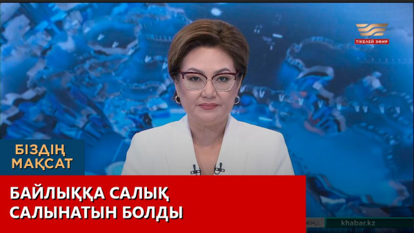 Байлыққа салық салынатын болды. Біздің мақсат