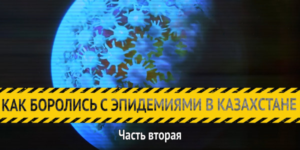 &laquo;Как боролись с эпидемиями в Казахстане&raquo;. Часть вторая