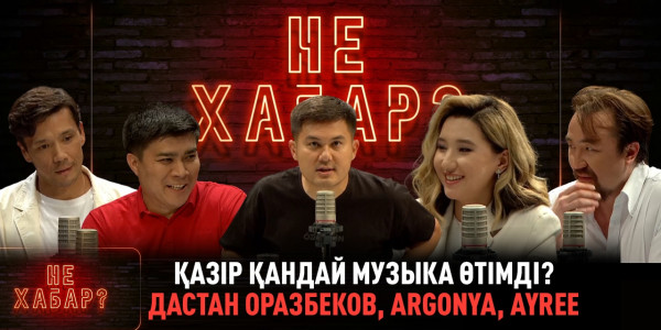 Қазір қандай музыка өтімді? Дастан Оразбеков, Argonya, Ayree. &laquo;Не ХАБАР?&raquo;