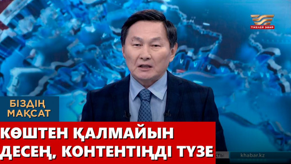 Көштен қалмайын десең, контентіңді түзе. &laquo;Біздің мақсат&raquo;