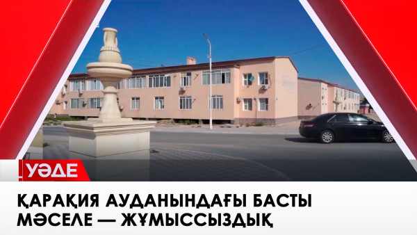 Қарақия ауданындағы басты мәселе &mdash; жұмыссыздық. &laquo;Уәде&raquo;