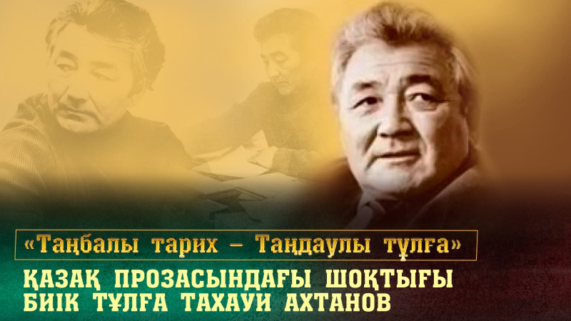 Қазақ прозасындағы шоқтығы биік тұлға Тахауи Ахтанов. «Таңбалы тарих — Таңдаулы тұлға»