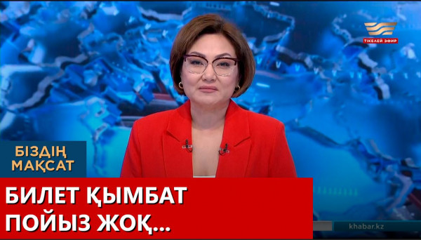 Билет қымбат, пойыз жоқ. Біздің мақсат