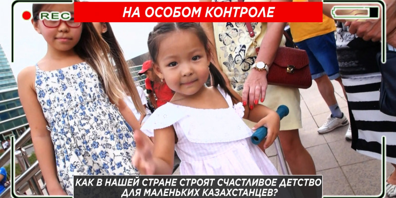 Как в нашей стране строят счастливое детство для маленьких казахстанцев? «На особом контроле»