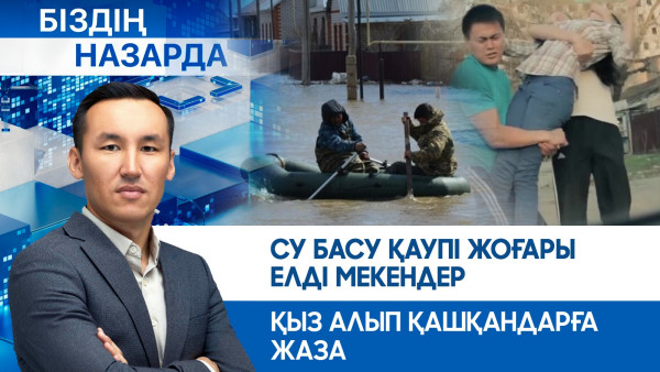 Су басу қаупі жоғары елді мекендер, қыз алып қашқандарға жаза | Біздің назарда