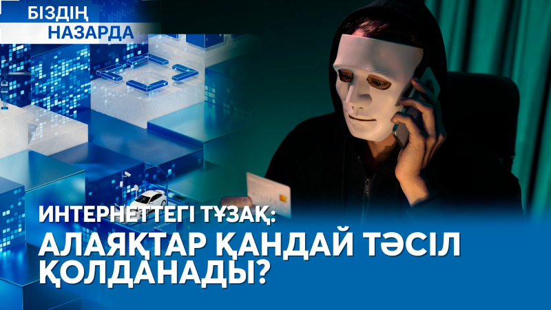 Интернеттегі тұзақ: алаяқтар қандай тәсіл қолданады? | Біздің назарда