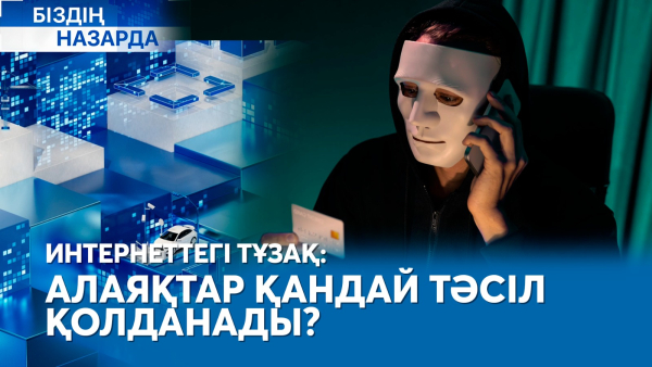Интернеттегі тұзақ: алаяқтар қандай тәсіл қолданады? | Біздің назарда