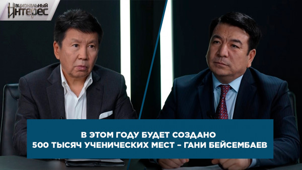 В этом году будет создано 500 тысяч ученических мест &ndash; Гани Бейсембаев. &laquo;Национальный интерес&raquo;