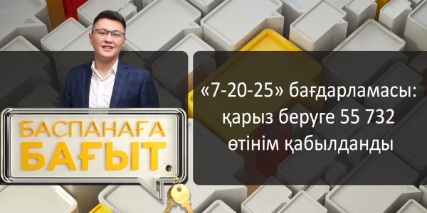&laquo;Баспанаға бағыт&raquo;. &laquo;7-20-25&raquo; бағдарламасы: қарыз беруге 55 732 өтінім қабылданды