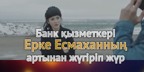 Банк қызметкері Ерке Есмаханның артынан жүгіріп жүр
