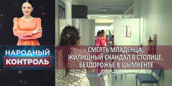 Смерть младенца, жилищный скандал в столице, бездорожье в Шымкенте. &laquo;Народный контроль&raquo;